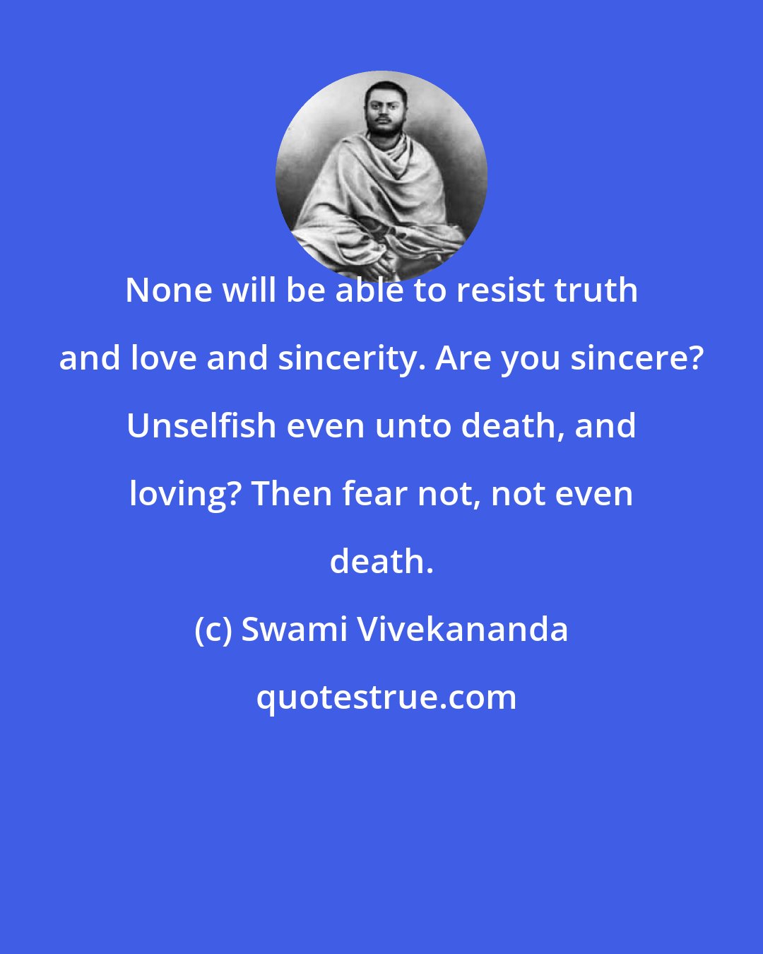 Swami Vivekananda: None will be able to resist truth and love and sincerity. Are you sincere? Unselfish even unto death, and loving? Then fear not, not even death.