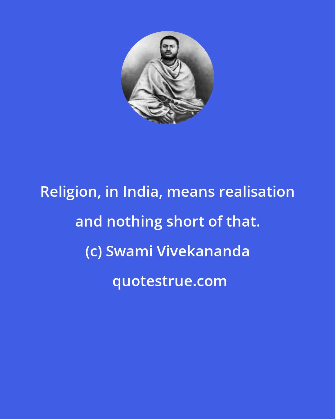 Swami Vivekananda: Religion, in India, means realisation and nothing short of that.