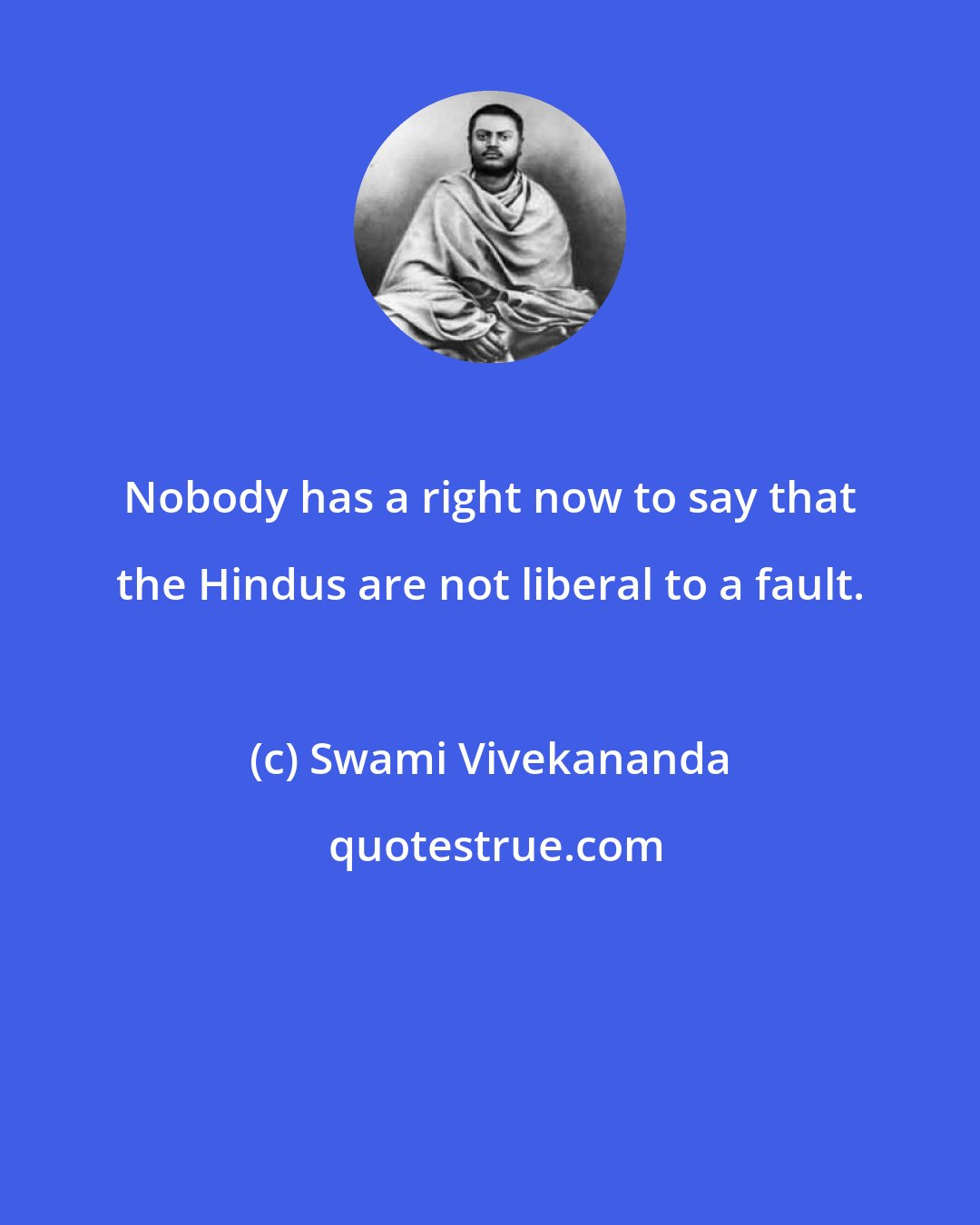 Swami Vivekananda: Nobody has a right now to say that the Hindus are not liberal to a fault.