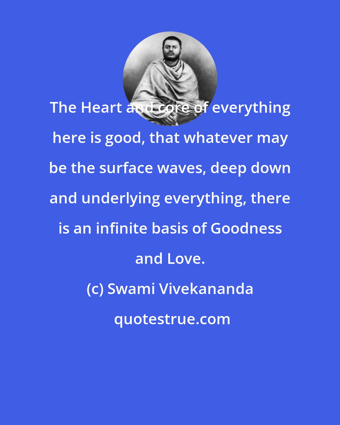 Swami Vivekananda: The Heart and core of everything here is good, that whatever may be the surface waves, deep down and underlying everything, there is an infinite basis of Goodness and Love.