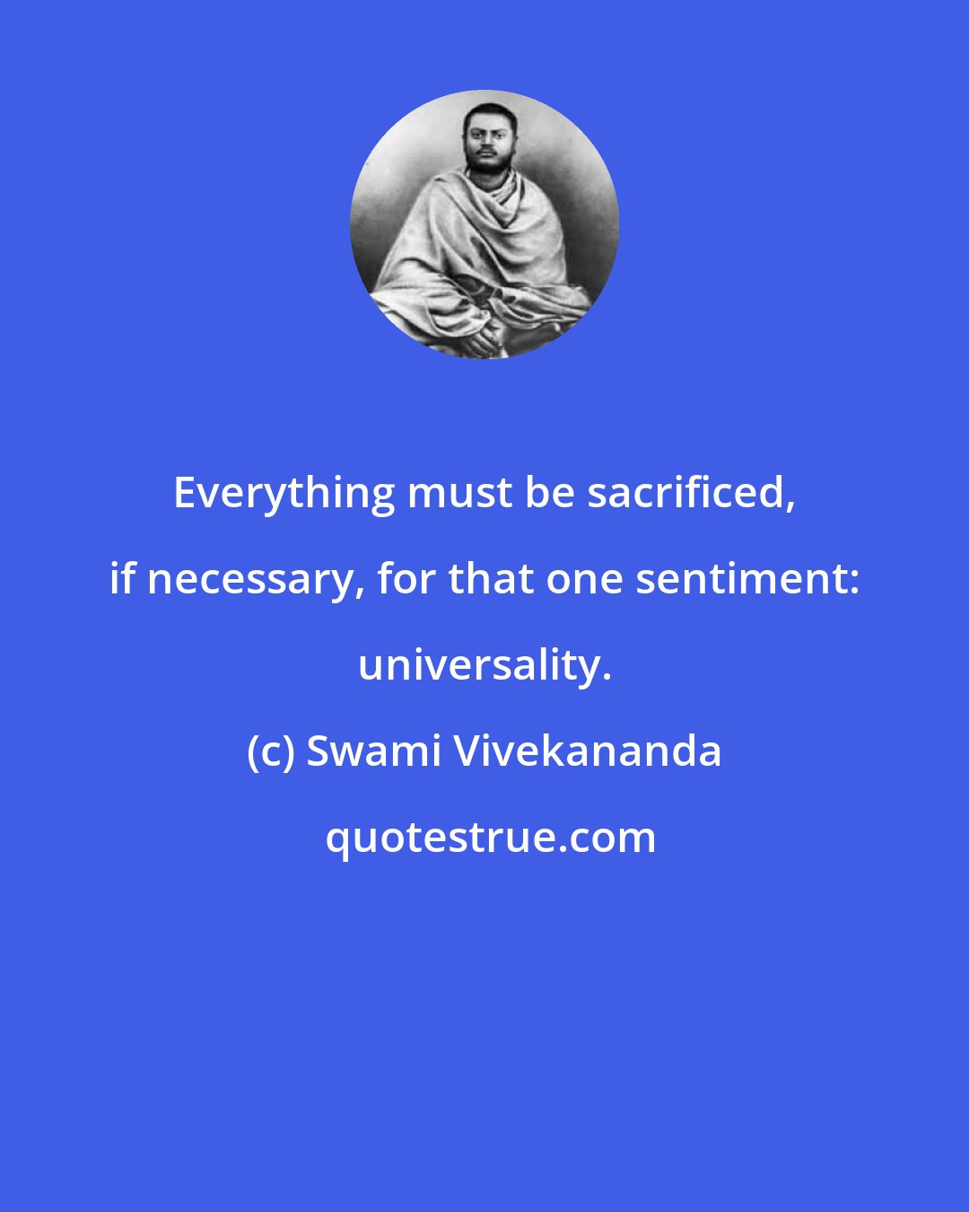 Swami Vivekananda: Everything must be sacrificed, if necessary, for that one sentiment: universality.