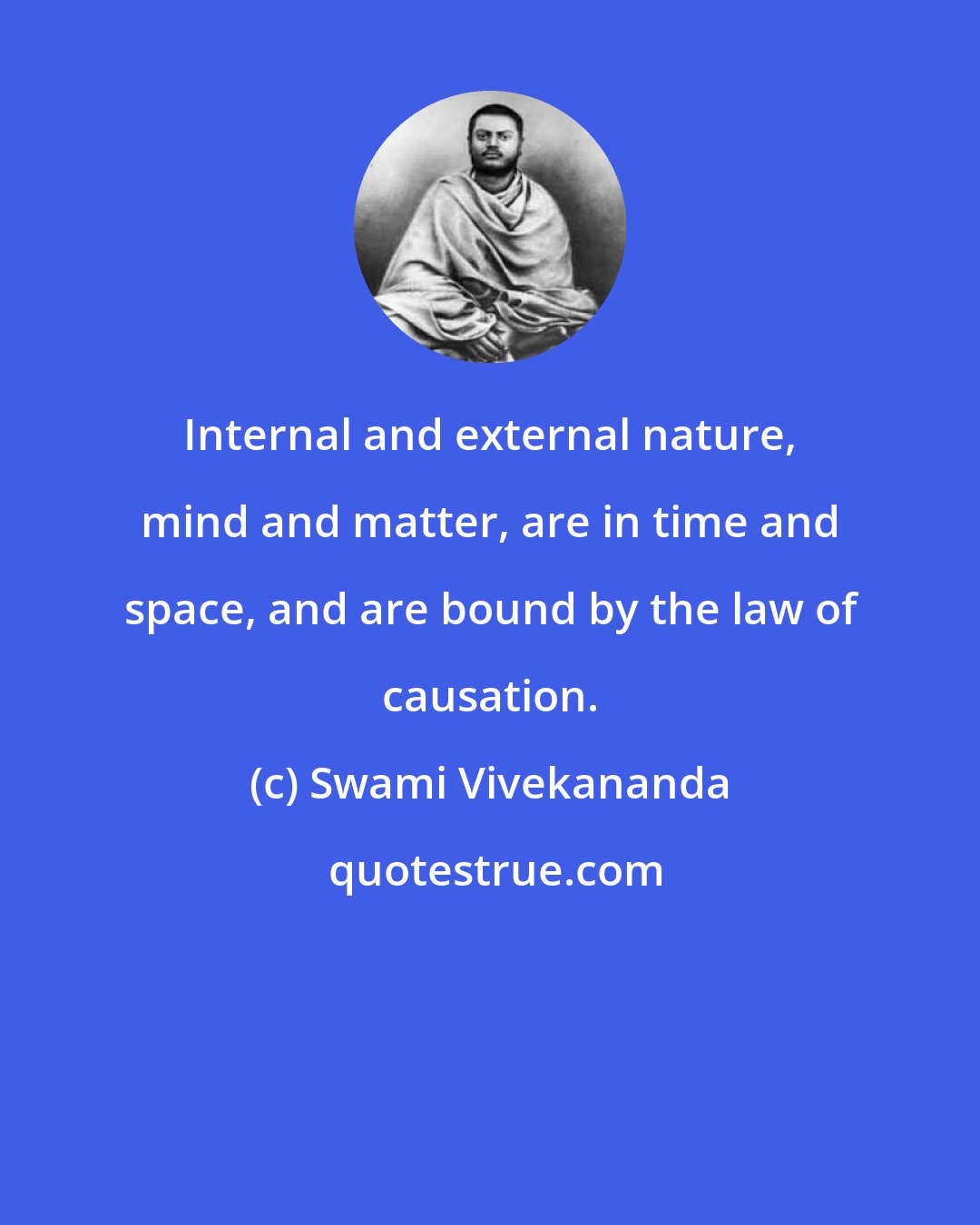 Swami Vivekananda: Internal and external nature, mind and matter, are in time and space, and are bound by the law of causation.