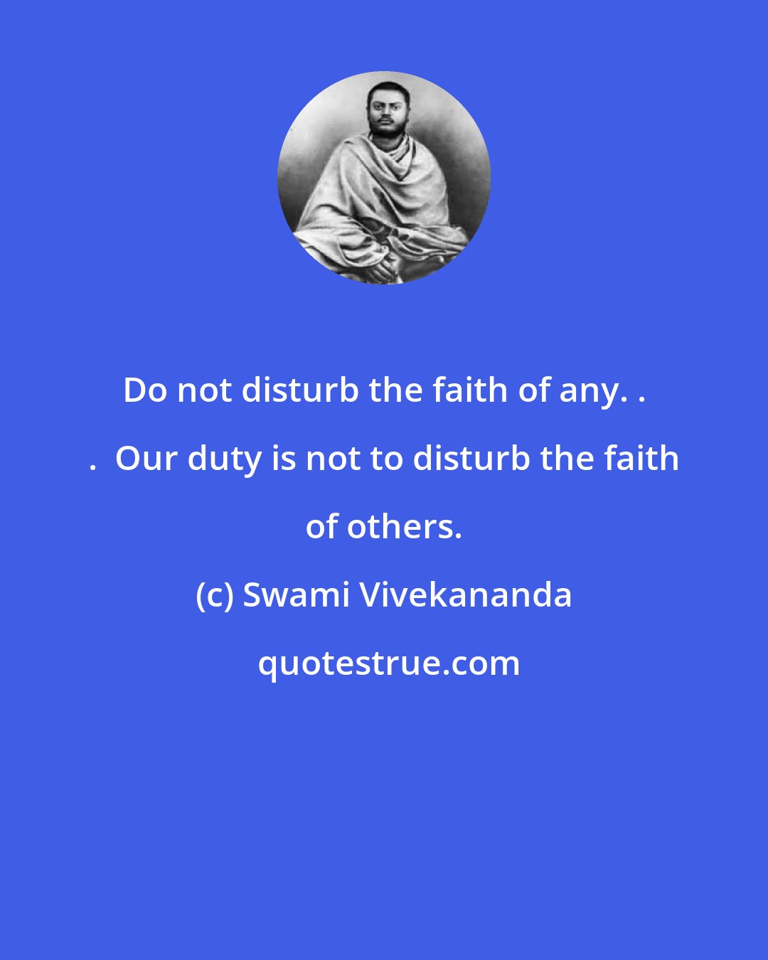 Swami Vivekananda: Do not disturb the faith of any. . .  Our duty is not to disturb the faith of others.