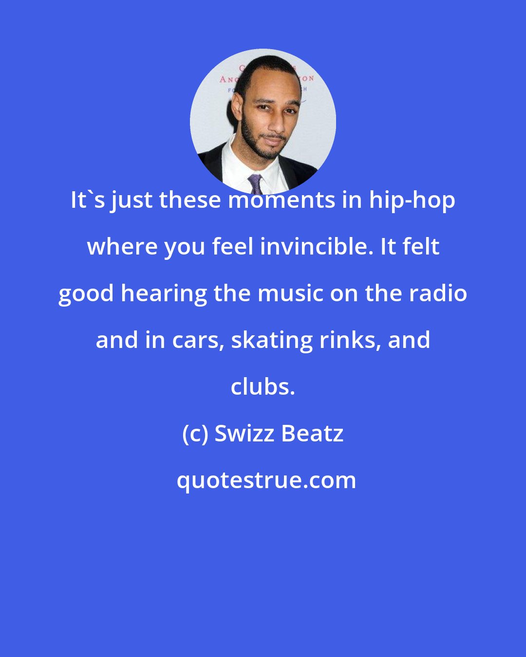 Swizz Beatz: It's just these moments in hip-hop where you feel invincible. It felt good hearing the music on the radio and in cars, skating rinks, and clubs.
