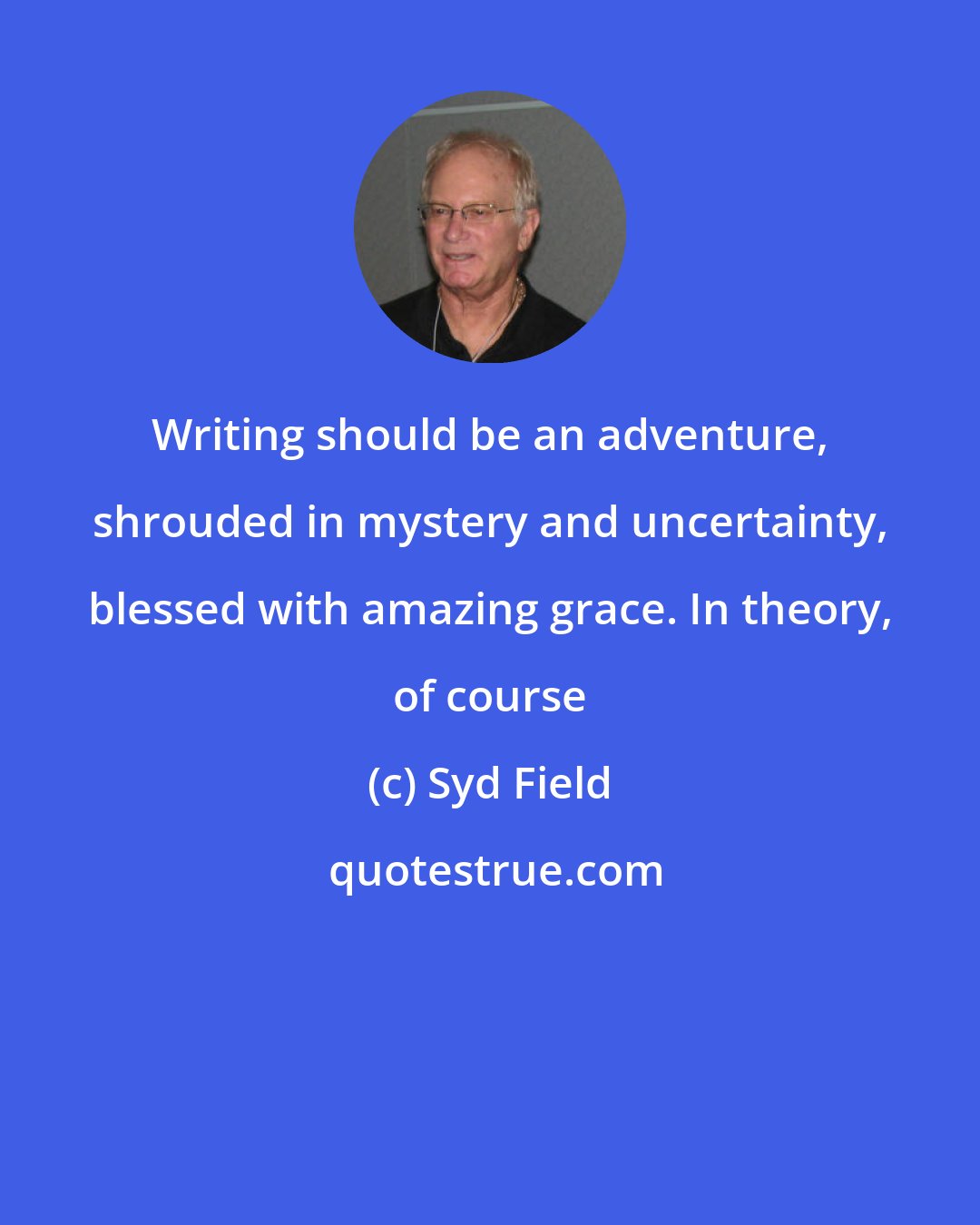 Syd Field: Writing should be an adventure, shrouded in mystery and uncertainty, blessed with amazing grace. In theory, of course