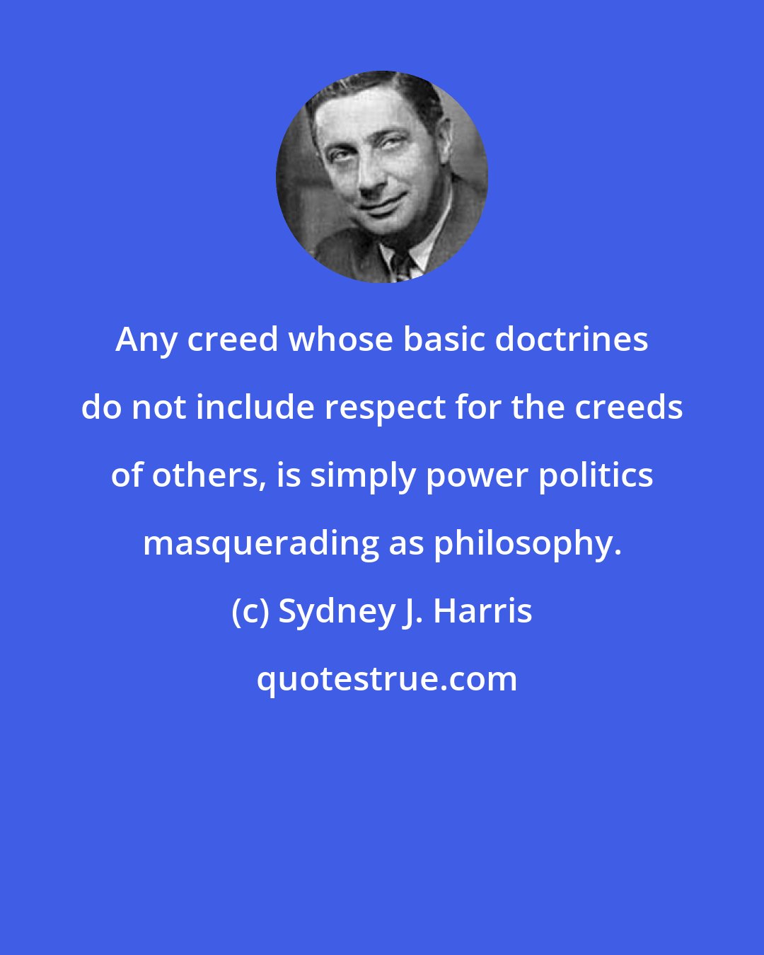 Sydney J. Harris: Any creed whose basic doctrines do not include respect for the creeds of others, is simply power politics masquerading as philosophy.