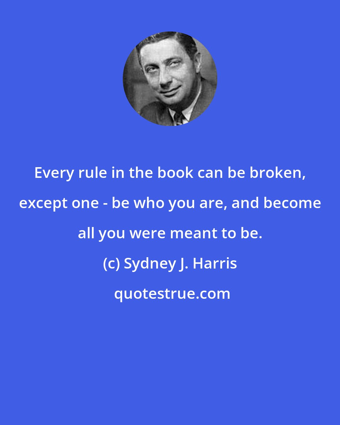 Sydney J. Harris: Every rule in the book can be broken, except one - be who you are, and become all you were meant to be.