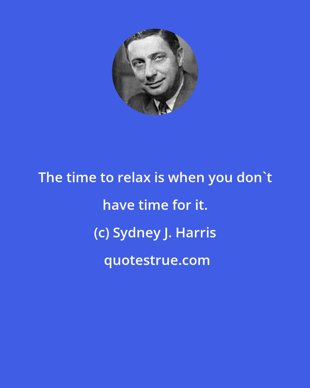 Sydney J. Harris: The time to relax is when you don't have time for it.
