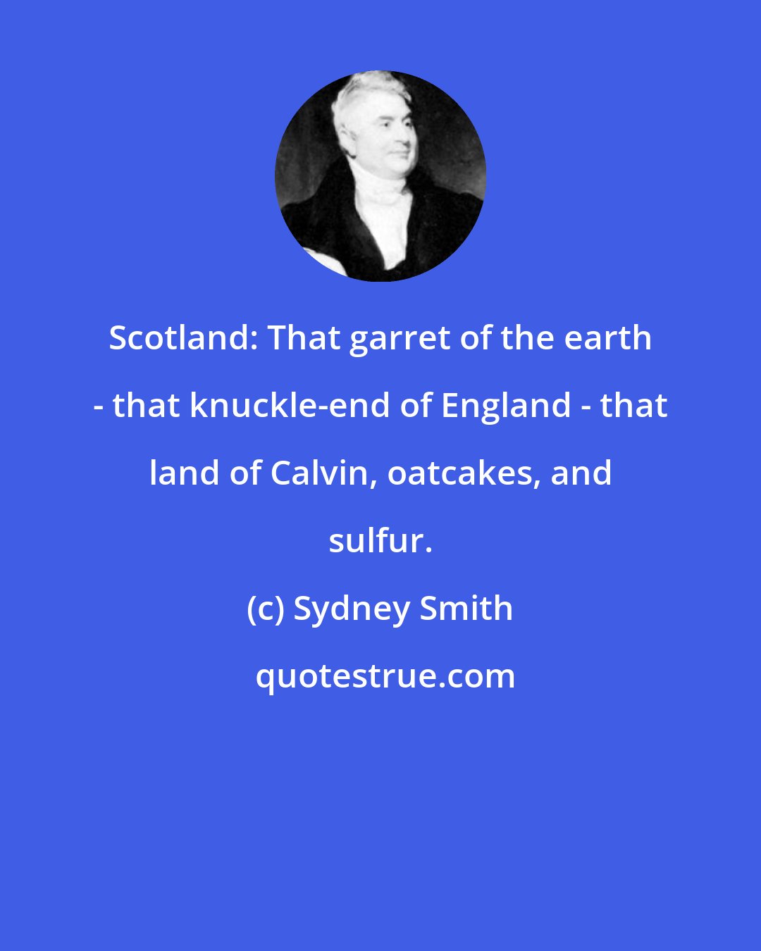 Sydney Smith: Scotland: That garret of the earth - that knuckle-end of England - that land of Calvin, oatcakes, and sulfur.