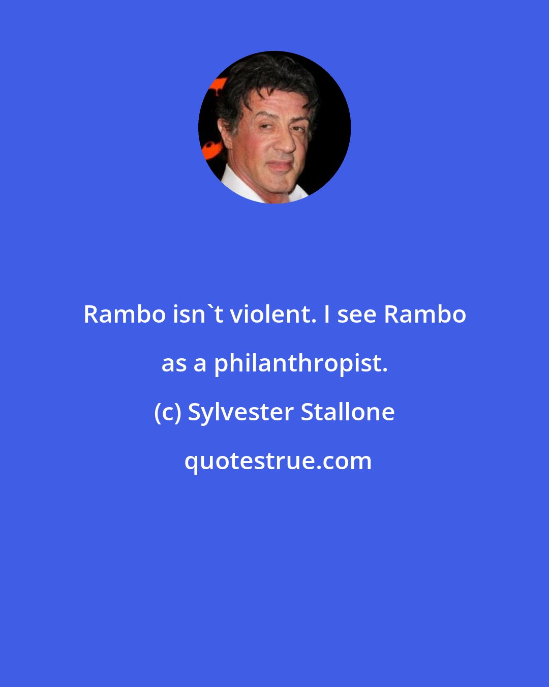Sylvester Stallone: Rambo isn't violent. I see Rambo as a philanthropist.