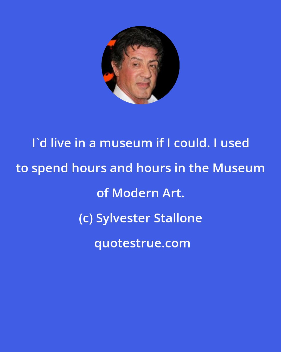 Sylvester Stallone: I'd live in a museum if I could. I used to spend hours and hours in the Museum of Modern Art.