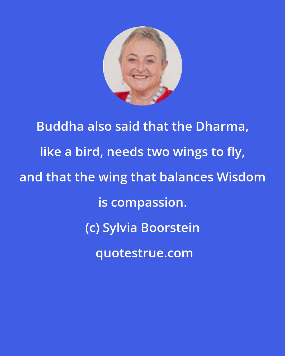 Sylvia Boorstein: Buddha also said that the Dharma, like a bird, needs two wings to fly, and that the wing that balances Wisdom is compassion.