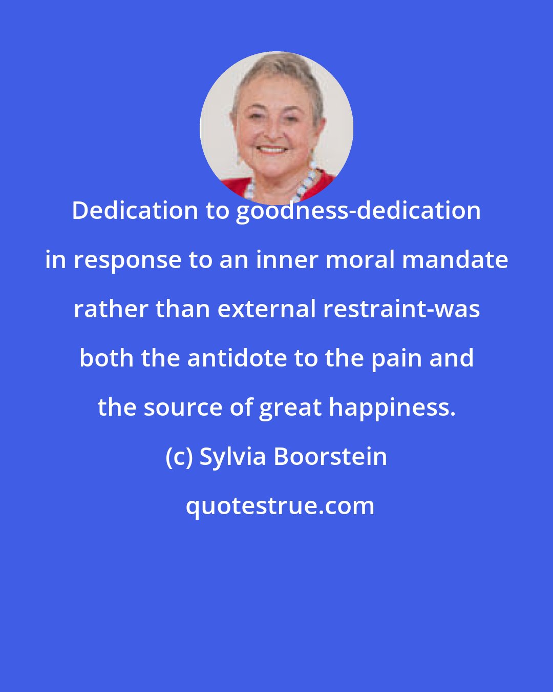 Sylvia Boorstein: Dedication to goodness-dedication in response to an inner moral mandate rather than external restraint-was both the antidote to the pain and the source of great happiness.