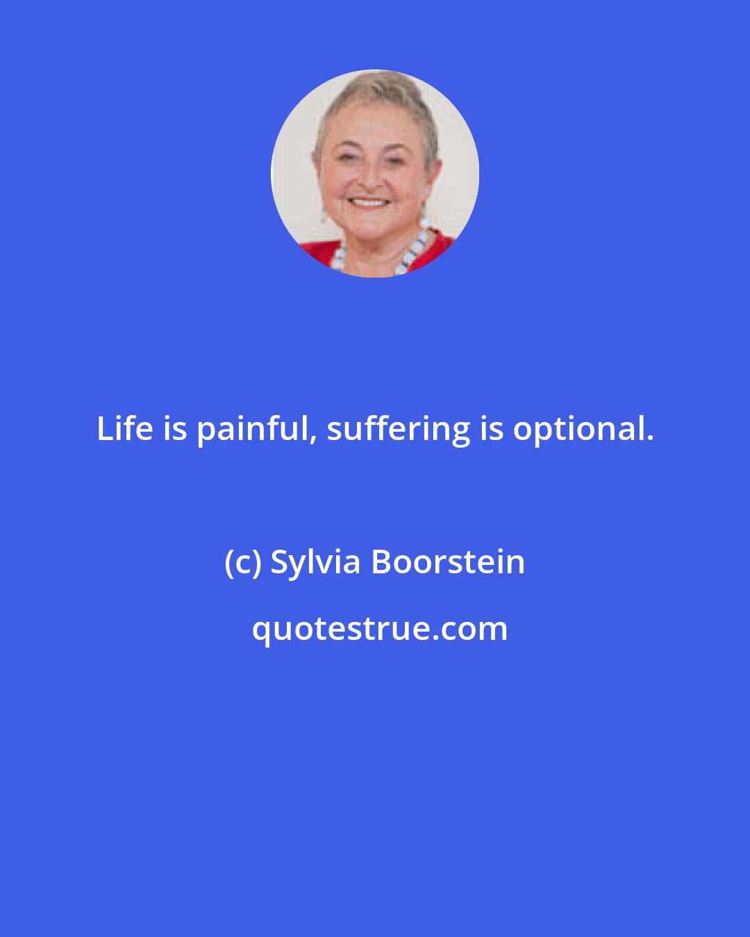 Sylvia Boorstein: Life is painful, suffering is optional.
