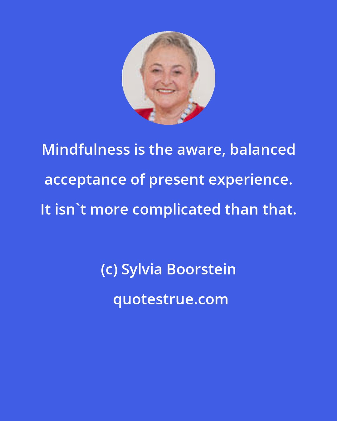 Sylvia Boorstein: Mindfulness is the aware, balanced acceptance of present experience. It isn't more complicated than that.