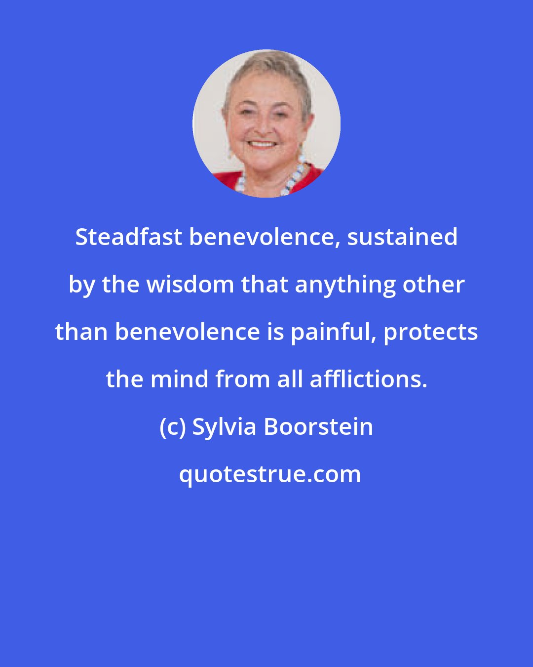 Sylvia Boorstein: Steadfast benevolence, sustained by the wisdom that anything other than benevolence is painful, protects the mind from all afflictions.