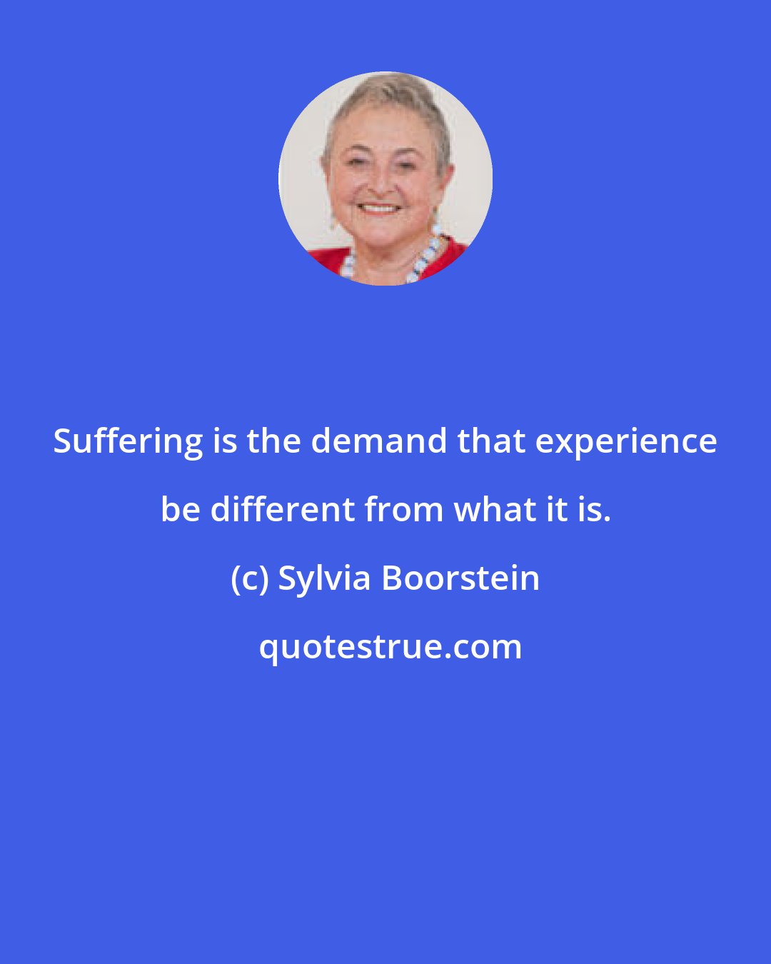 Sylvia Boorstein: Suffering is the demand that experience be different from what it is.