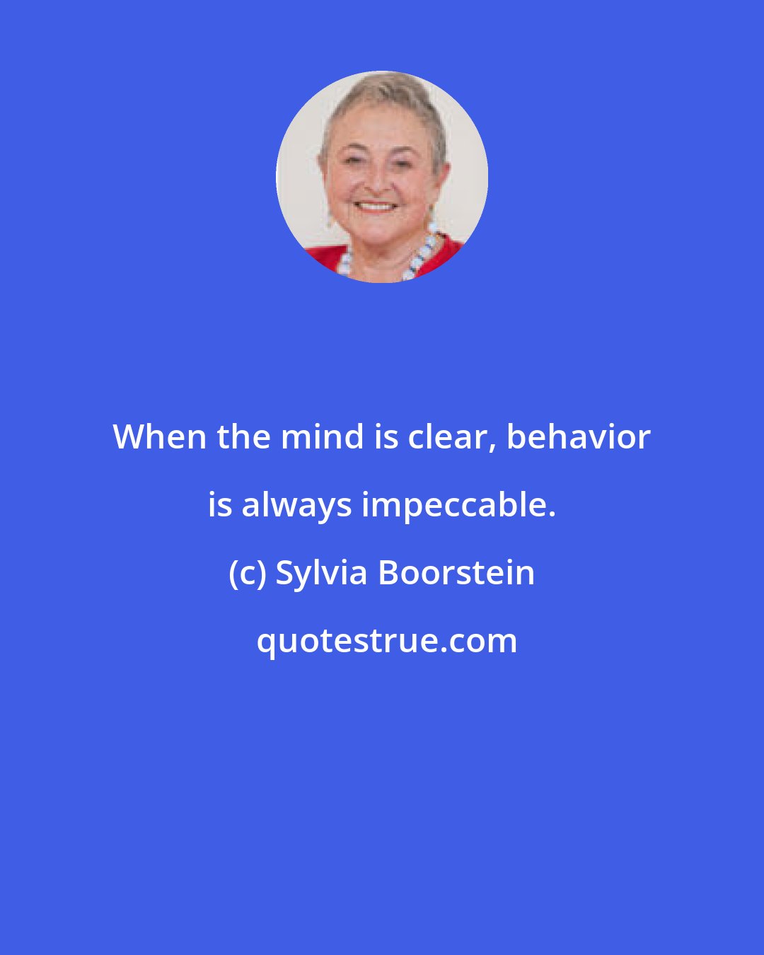 Sylvia Boorstein: When the mind is clear, behavior is always impeccable.