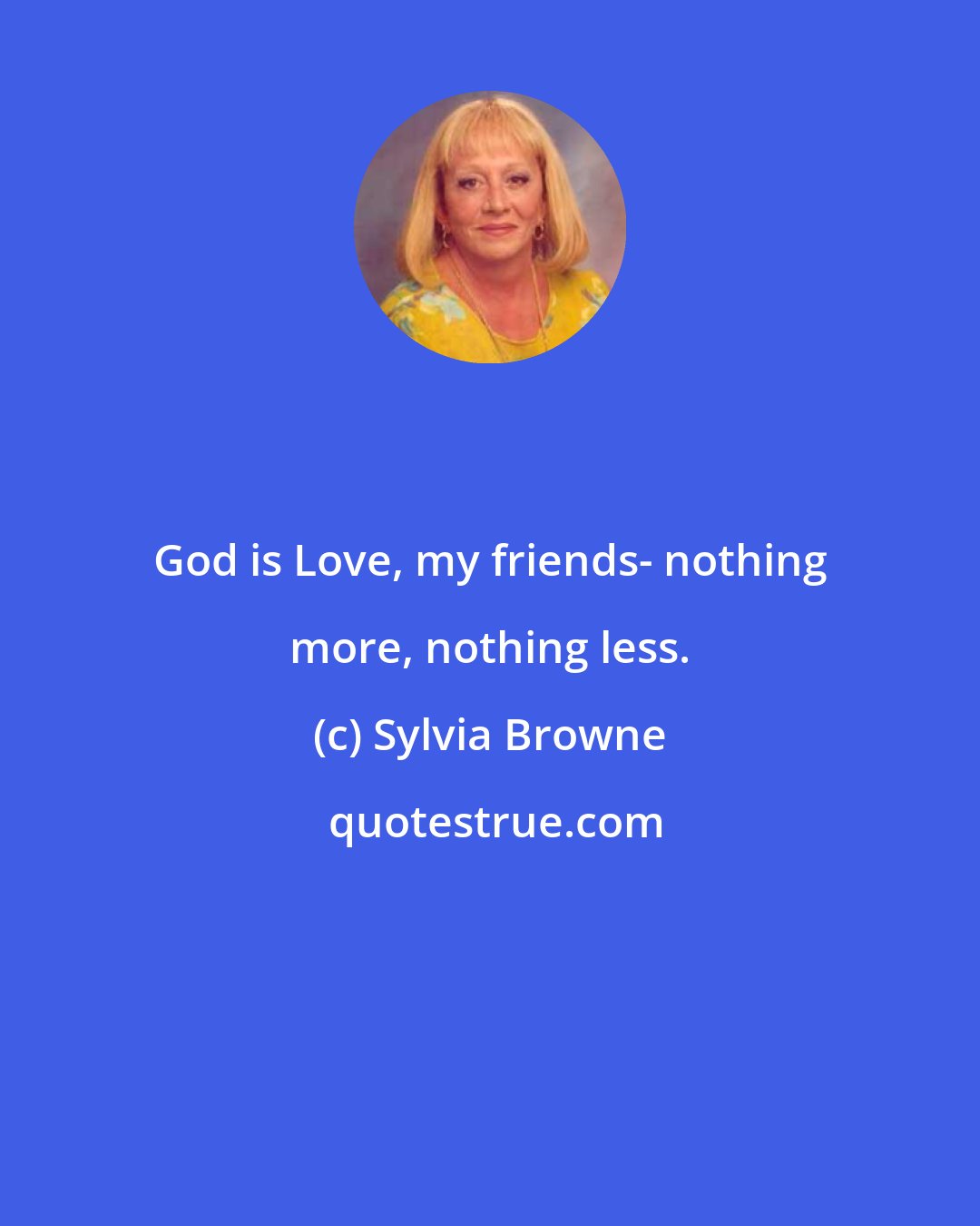 Sylvia Browne: God is Love, my friends- nothing more, nothing less.