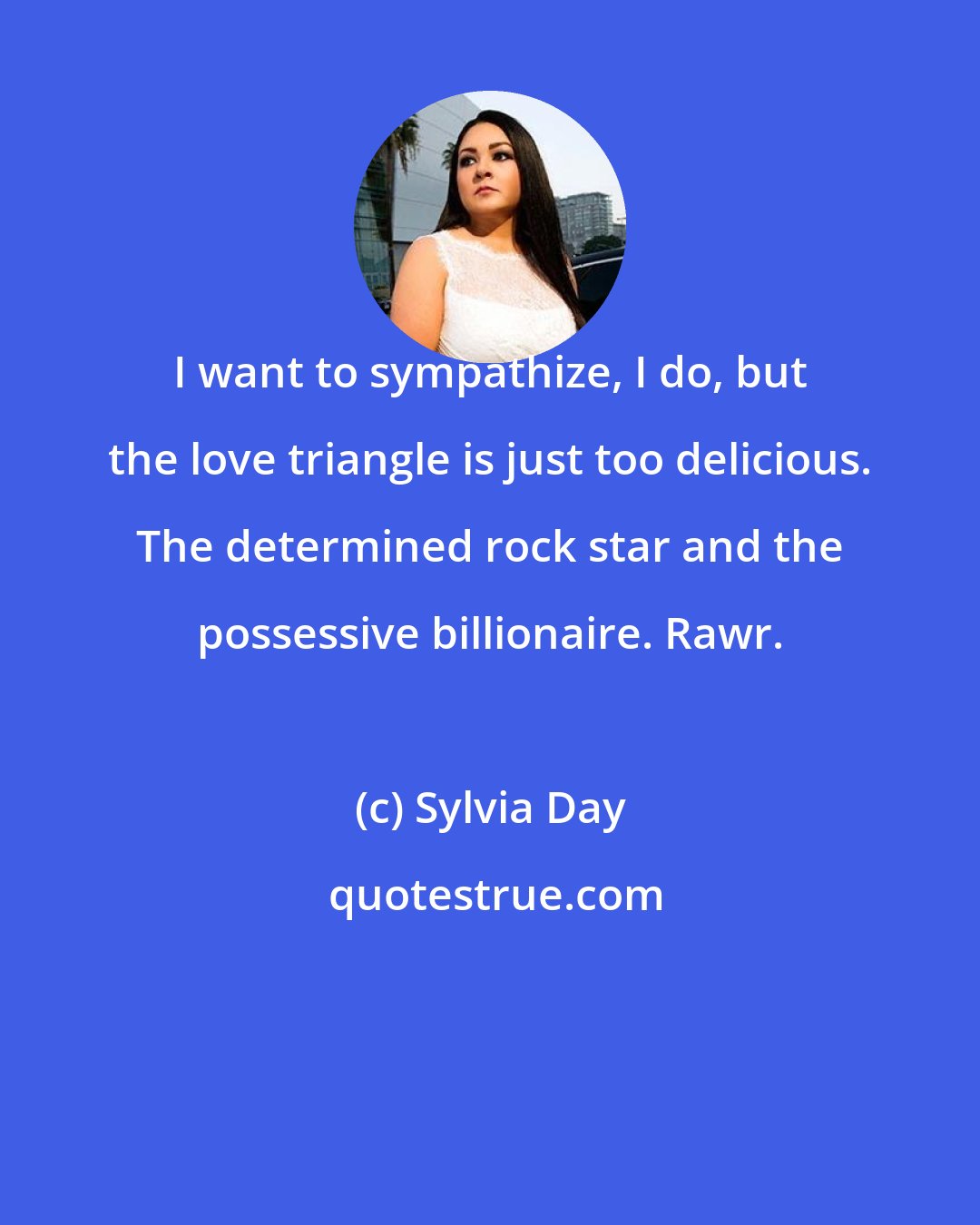 Sylvia Day: I want to sympathize, I do, but the love triangle is just too delicious. The determined rock star and the possessive billionaire. Rawr.