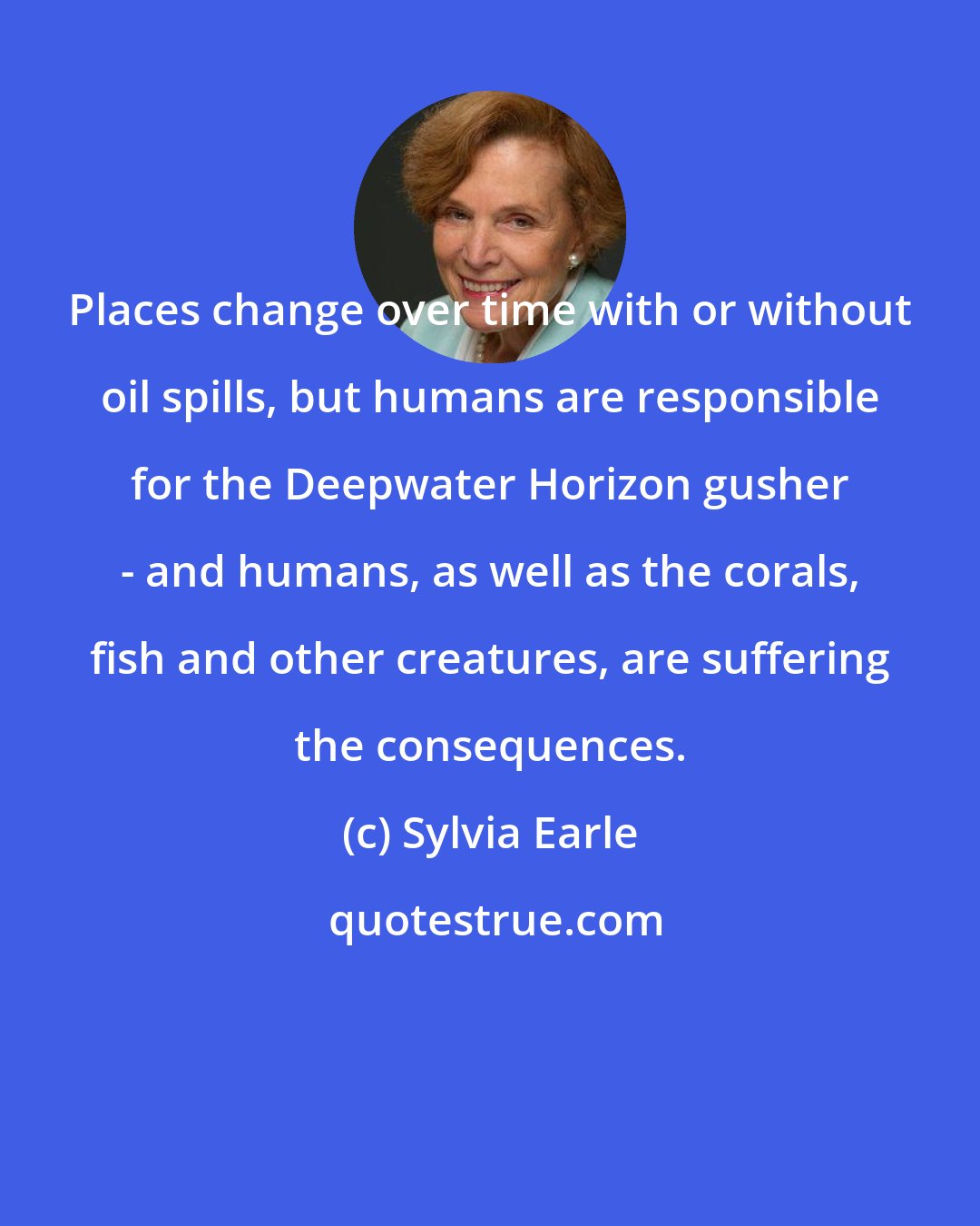 Sylvia Earle: Places change over time with or without oil spills, but humans are responsible for the Deepwater Horizon gusher - and humans, as well as the corals, fish and other creatures, are suffering the consequences.