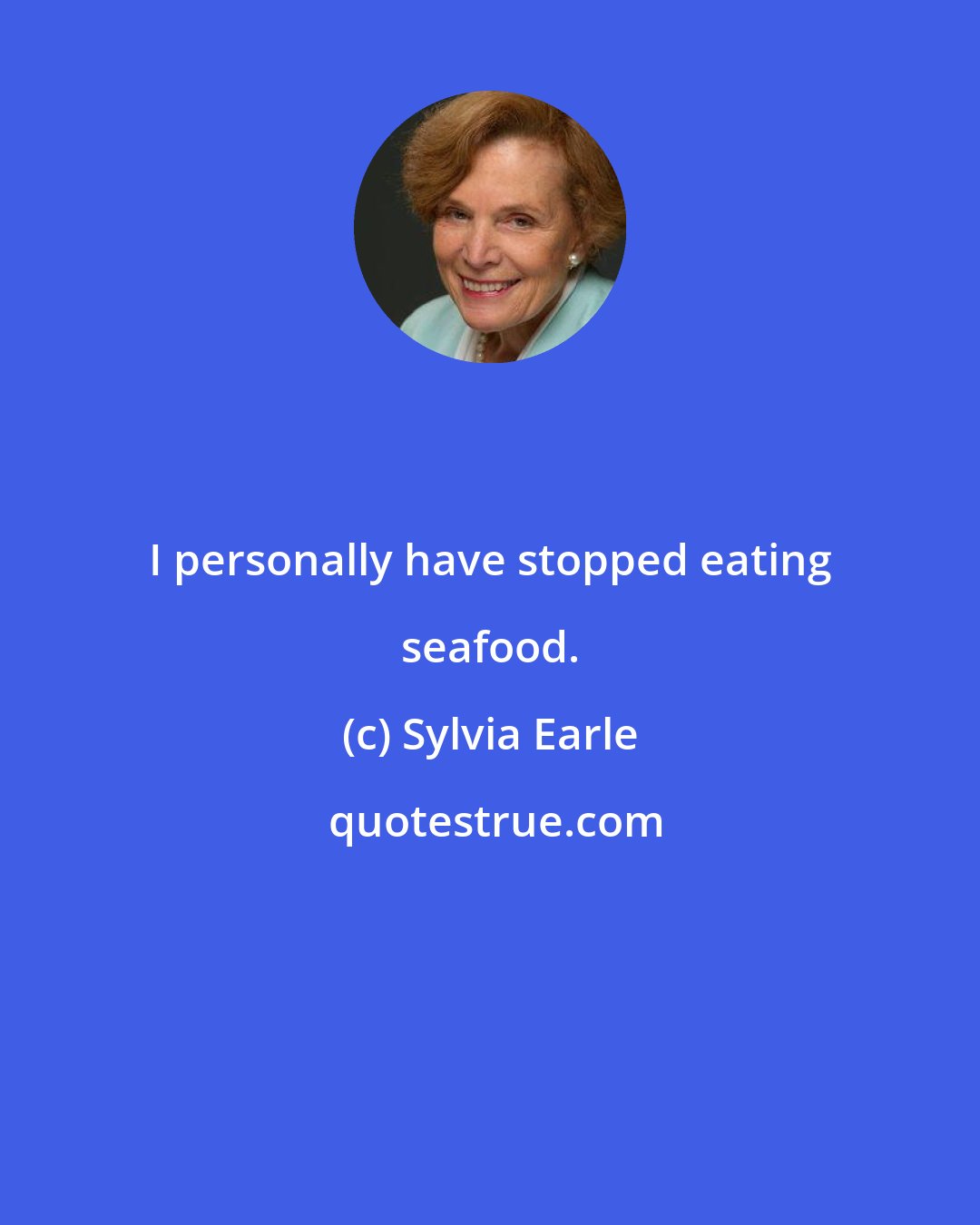 Sylvia Earle: I personally have stopped eating seafood.