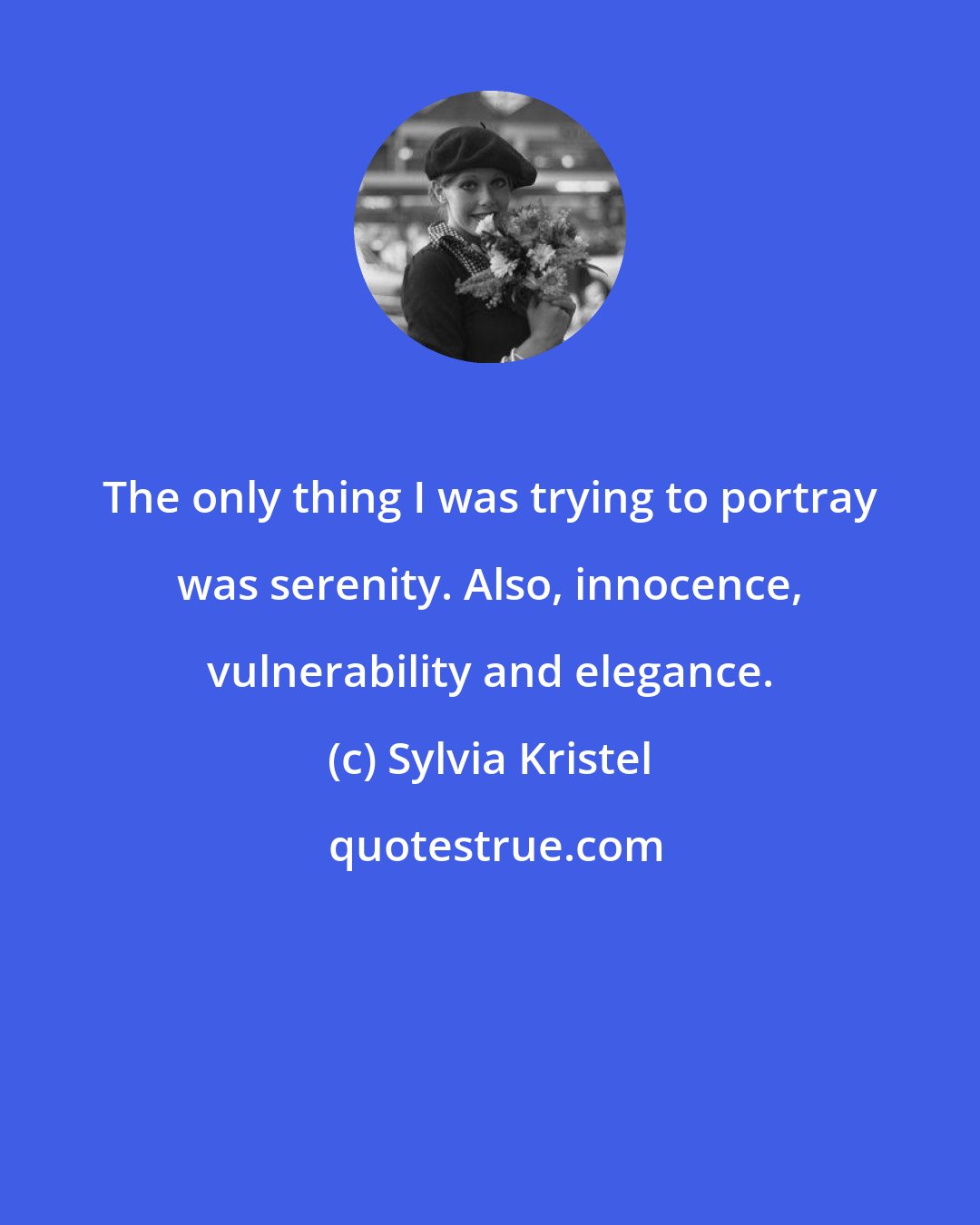 Sylvia Kristel: The only thing I was trying to portray was serenity. Also, innocence, vulnerability and elegance.