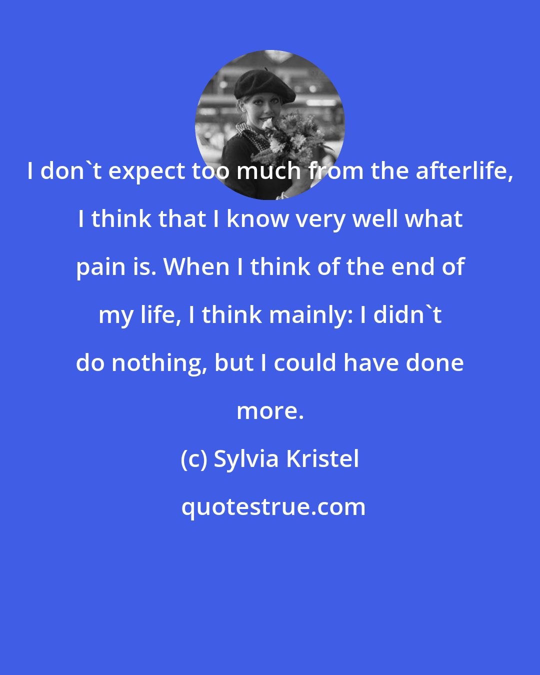 Sylvia Kristel: I don't expect too much from the afterlife, I think that I know very well what pain is. When I think of the end of my life, I think mainly: I didn't do nothing, but I could have done more.