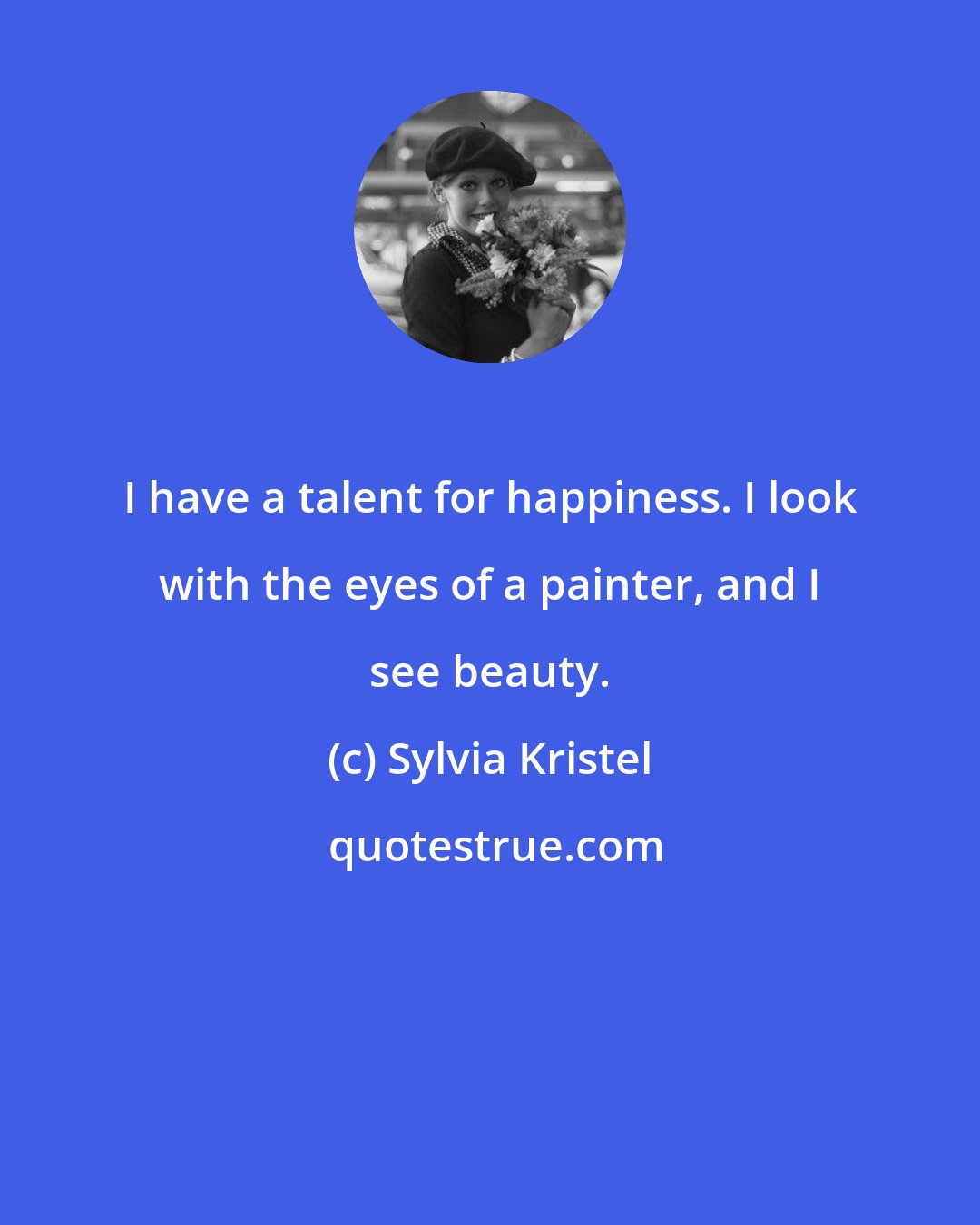 Sylvia Kristel: I have a talent for happiness. I look with the eyes of a painter, and I see beauty.