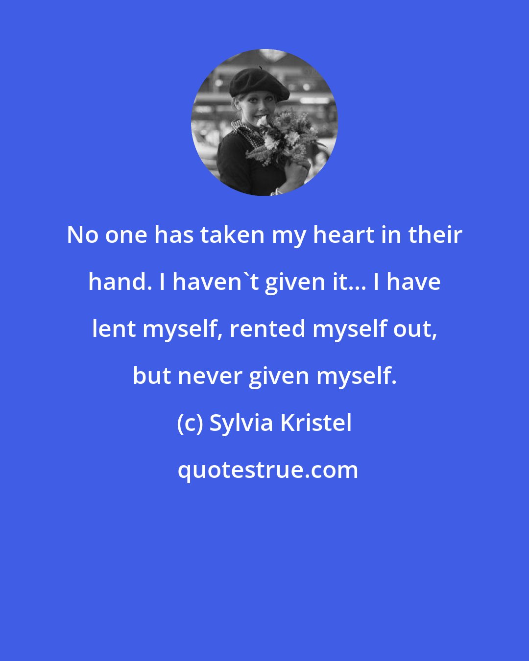 Sylvia Kristel: No one has taken my heart in their hand. I haven't given it... I have lent myself, rented myself out, but never given myself.