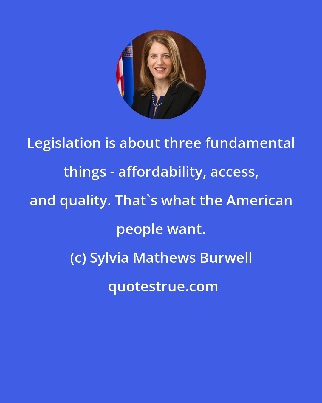 Sylvia Mathews Burwell: Legislation is about three fundamental things - affordability, access, and quality. That's what the American people want.