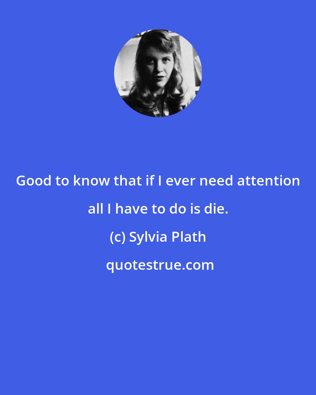 Sylvia Plath: Good to know that if I ever need attention all I have to do is die.