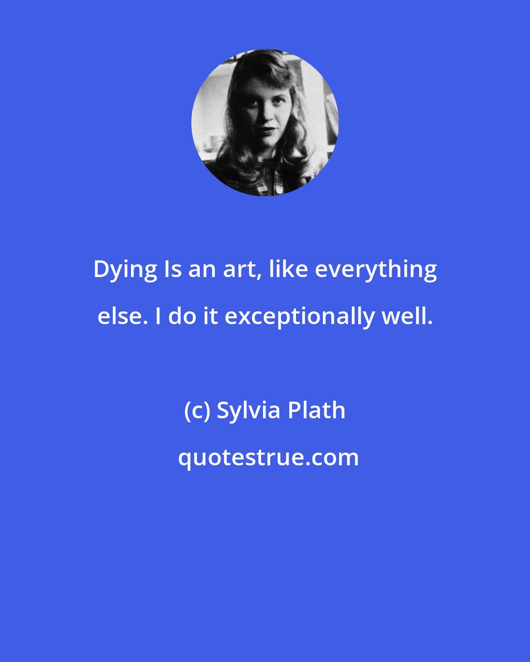 Sylvia Plath: Dying Is an art, like everything else. I do it exceptionally well.