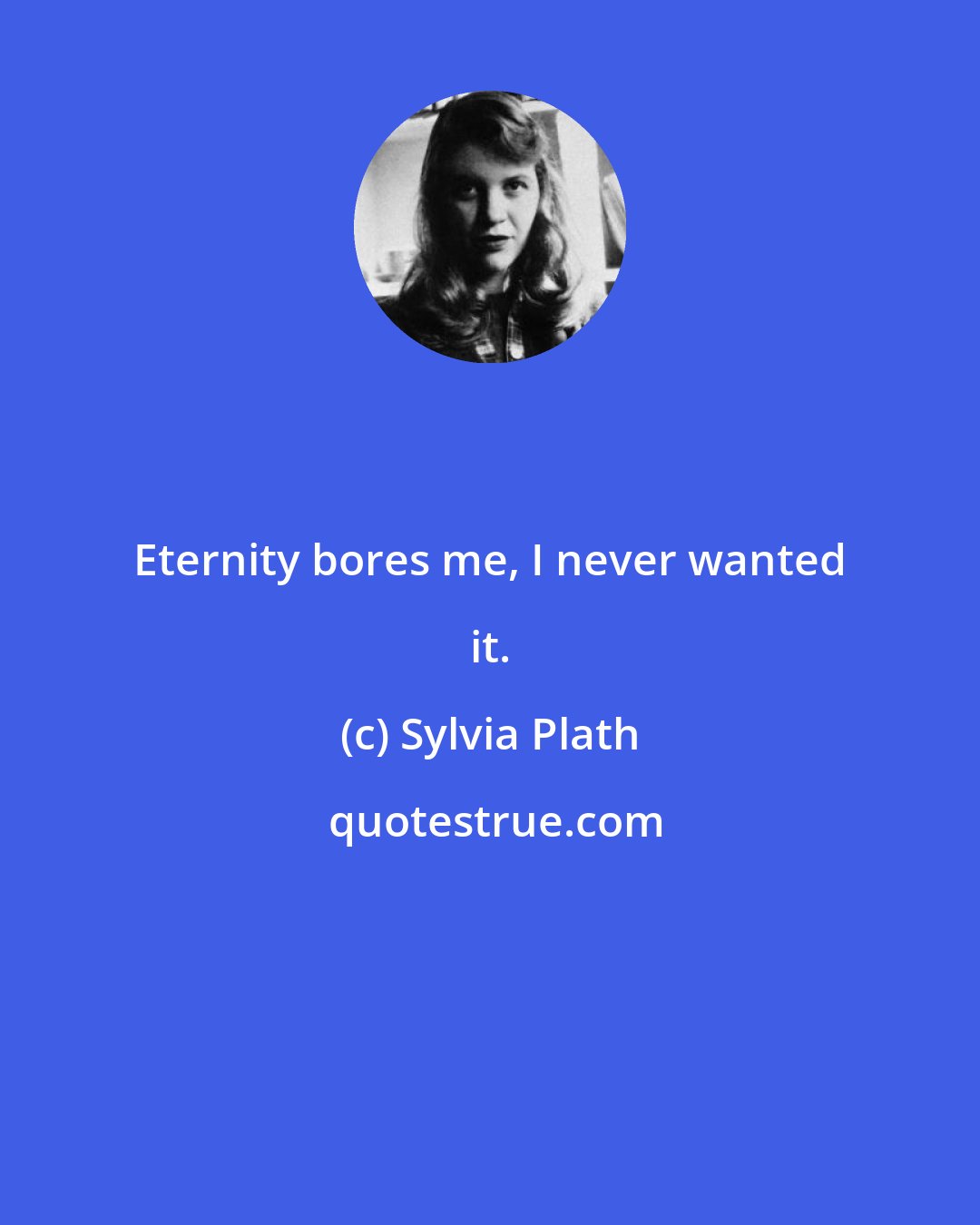 Sylvia Plath: Eternity bores me, I never wanted it.