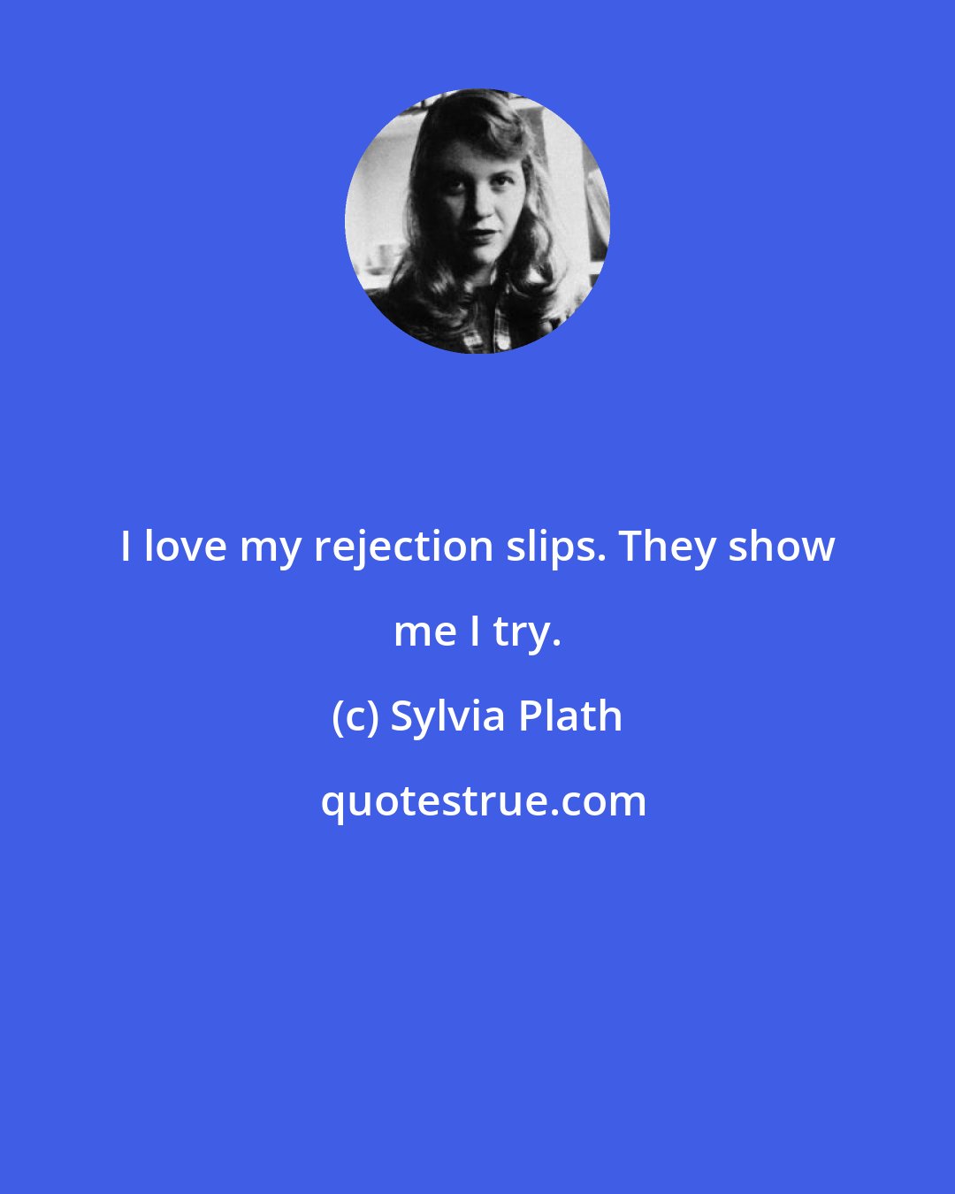 Sylvia Plath: I love my rejection slips. They show me I try.