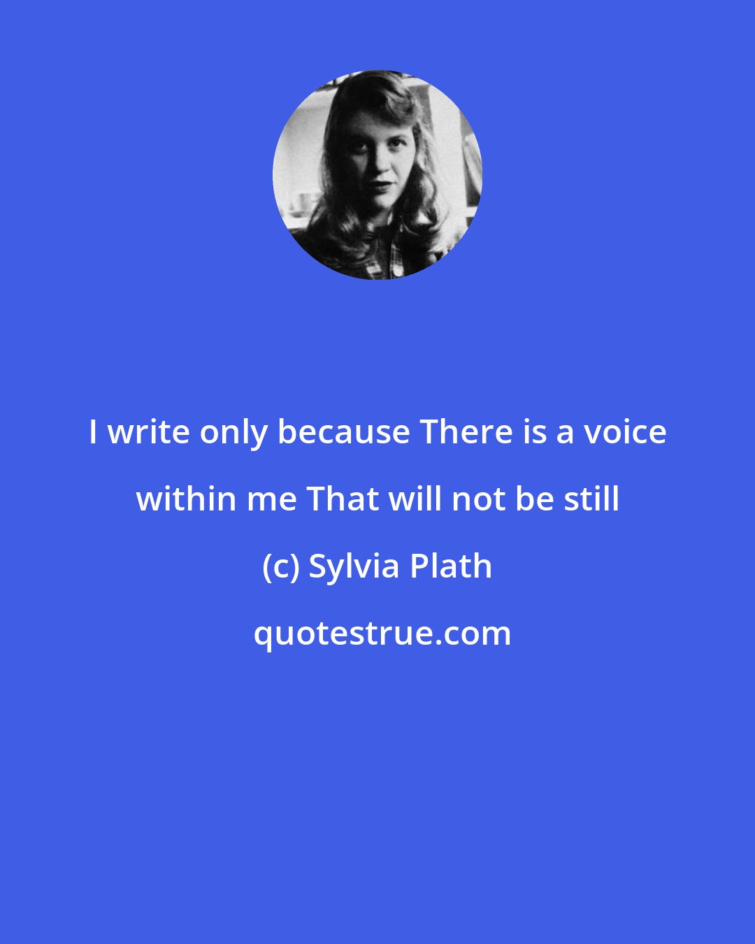 Sylvia Plath: I write only because There is a voice within me That will not be still