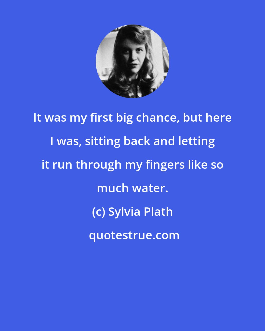 Sylvia Plath: It was my first big chance, but here I was, sitting back and letting it run through my fingers like so much water.