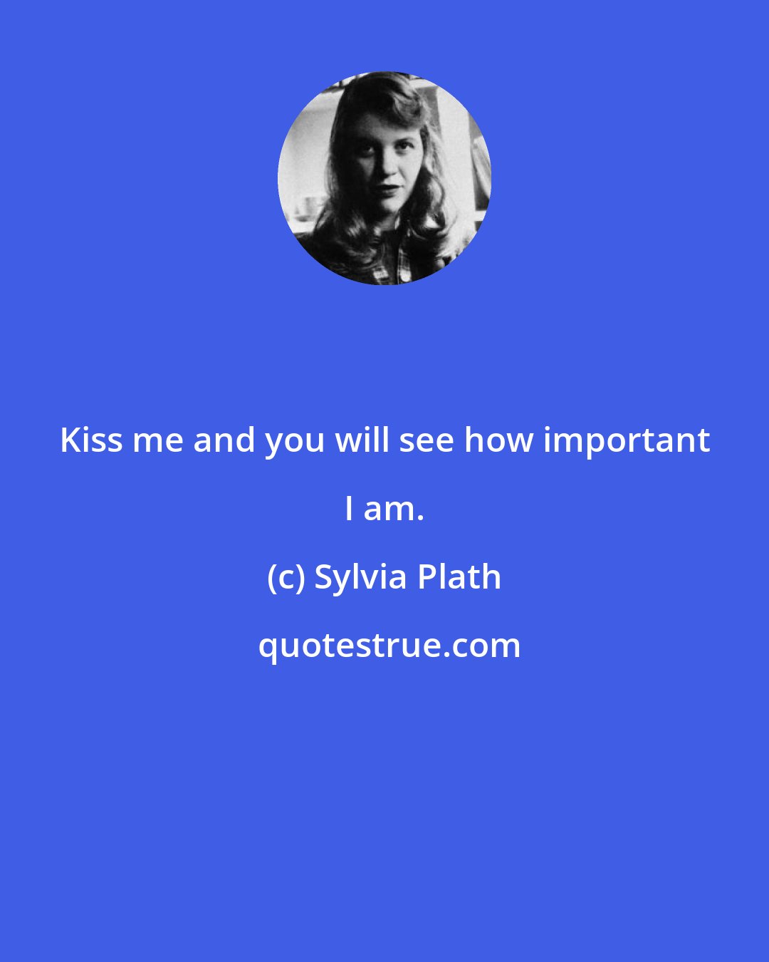 Sylvia Plath: Kiss me and you will see how important I am.