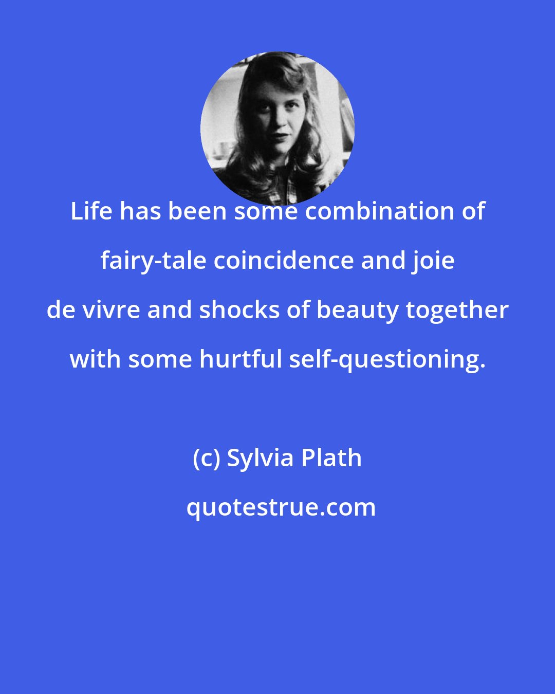 Sylvia Plath: Life has been some combination of fairy-tale coincidence and joie de vivre and shocks of beauty together with some hurtful self-questioning.