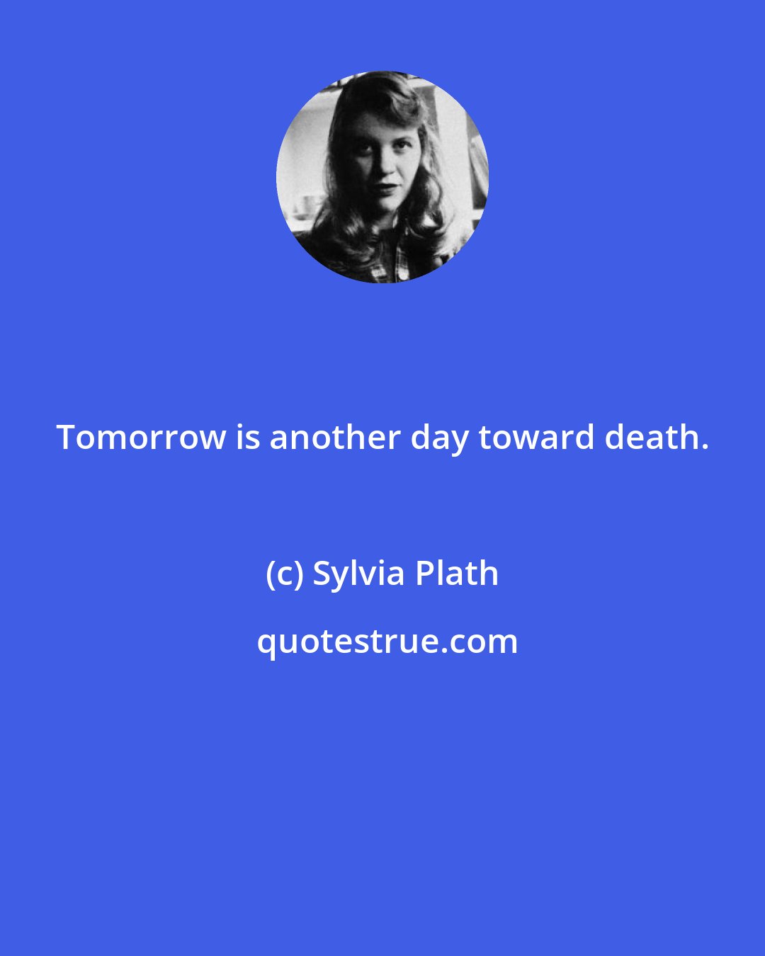 Sylvia Plath: Tomorrow is another day toward death.