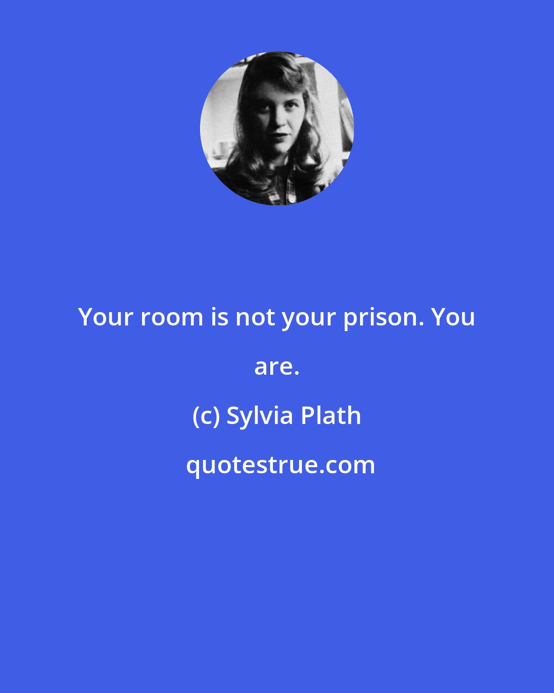 Sylvia Plath: Your room is not your prison. You are.