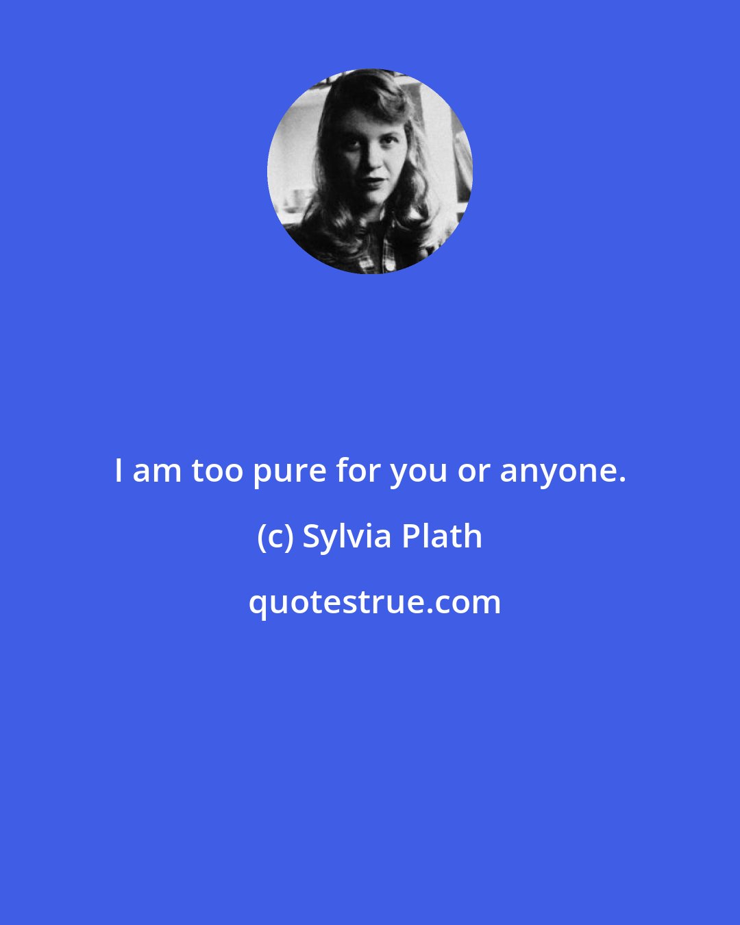 Sylvia Plath: I am too pure for you or anyone.