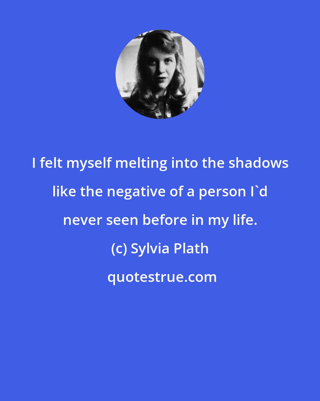 Sylvia Plath: I felt myself melting into the shadows like the negative of a person I'd never seen before in my life.