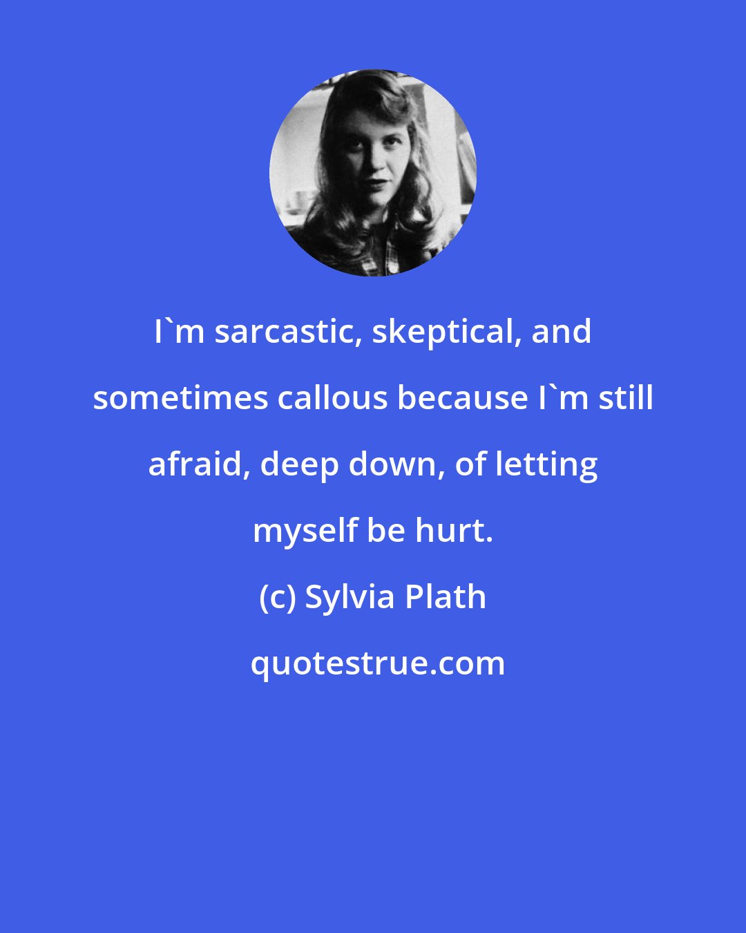Sylvia Plath: I'm sarcastic, skeptical, and sometimes callous because I'm still afraid, deep down, of letting myself be hurt.