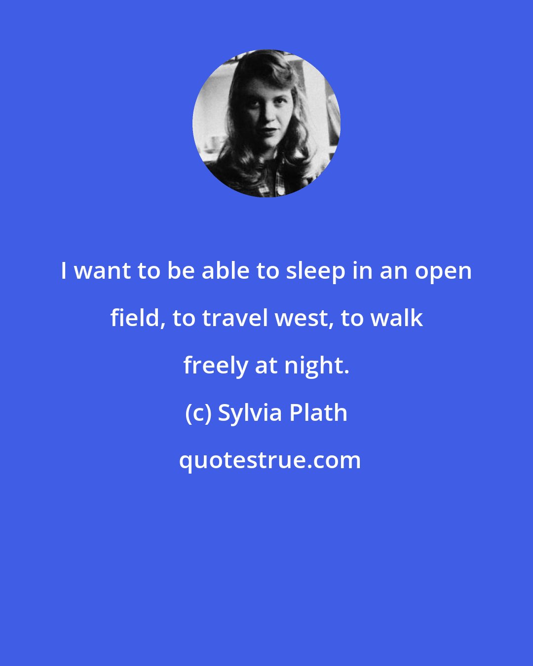 Sylvia Plath: I want to be able to sleep in an open field, to travel west, to walk freely at night.