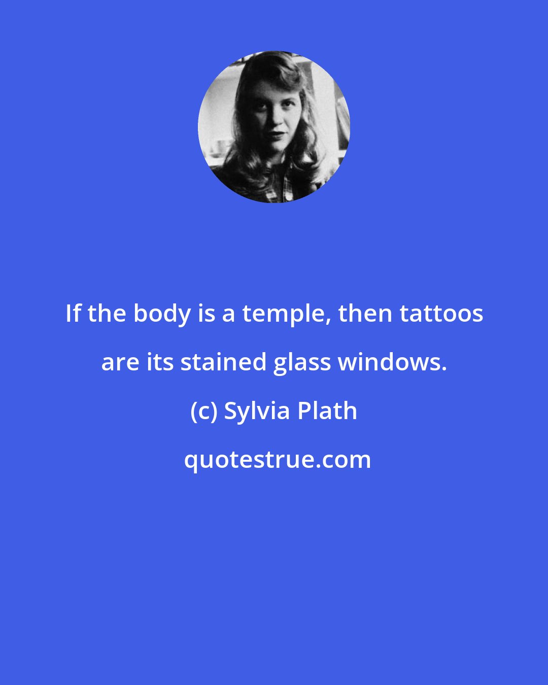 Sylvia Plath: If the body is a temple, then tattoos are its stained glass windows.