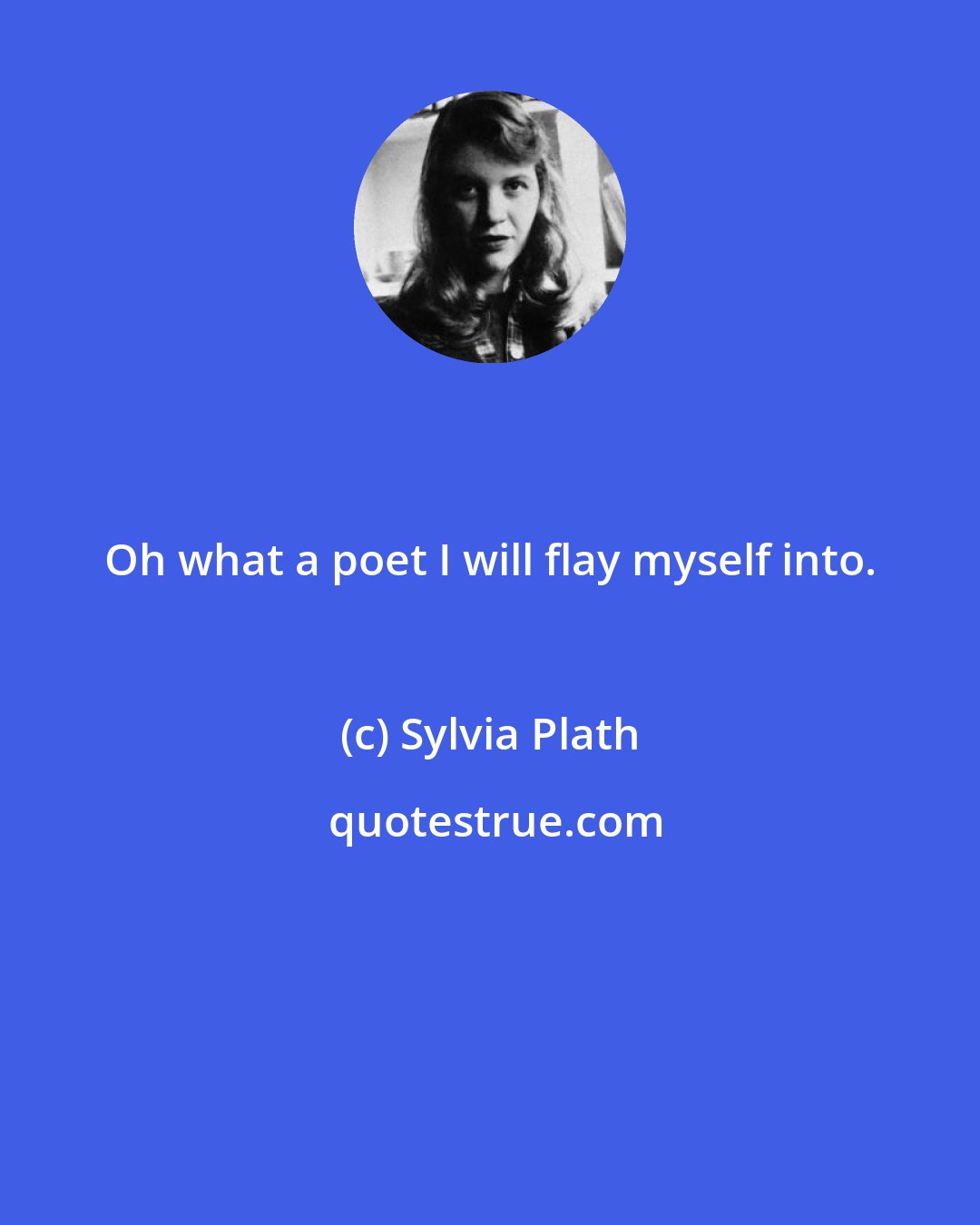 Sylvia Plath: Oh what a poet I will flay myself into.