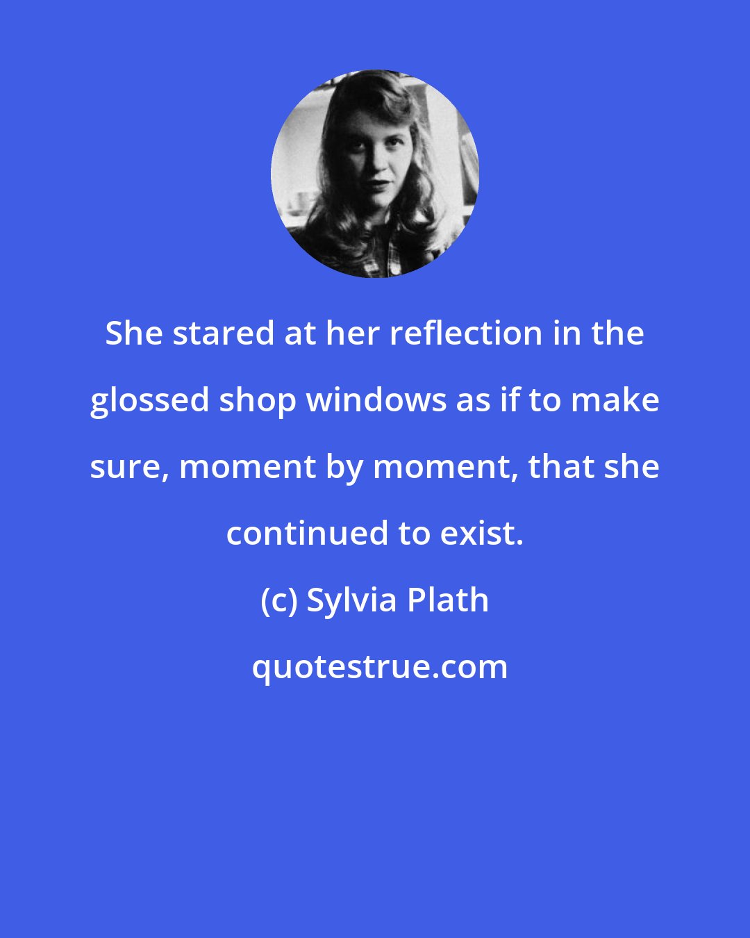 Sylvia Plath: She stared at her reflection in the glossed shop windows as if to make sure, moment by moment, that she continued to exist.