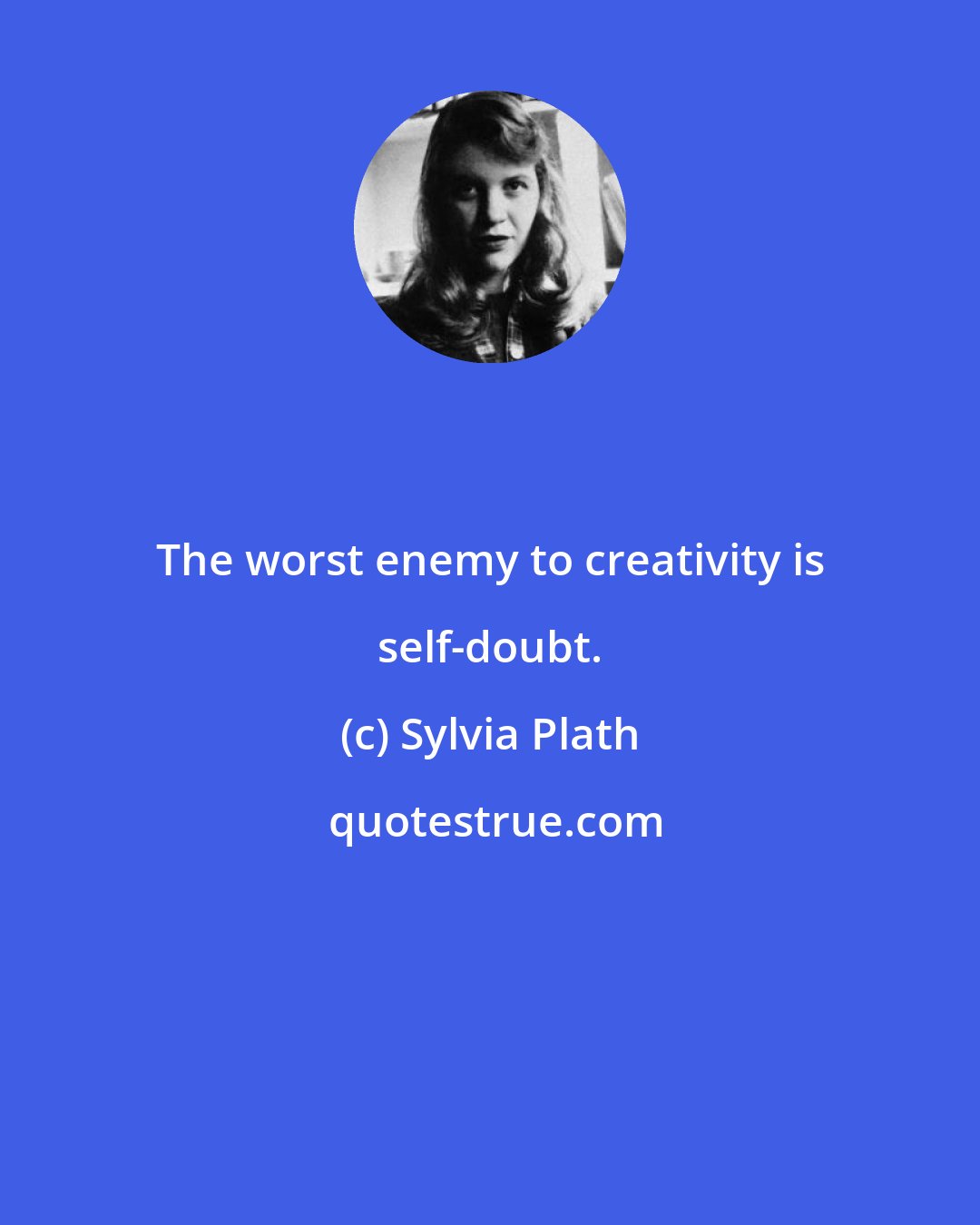 Sylvia Plath: The worst enemy to creativity is self-doubt.