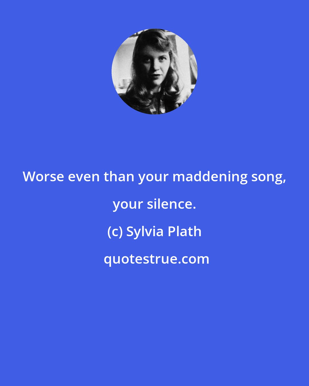 Sylvia Plath: Worse even than your maddening song, your silence.